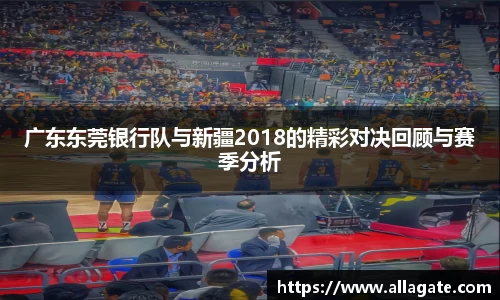 广东东莞银行队与新疆2018的精彩对决回顾与赛季分析